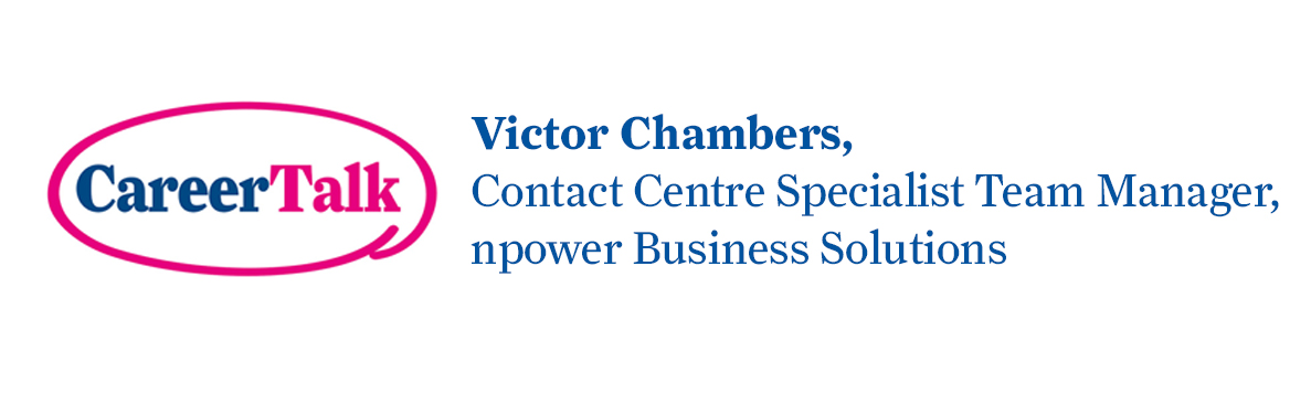 Leigh Hopwood chats to Victor Chambers, Contact Centre Specialist Team Manager at npower Business Solutions, about Victor's career so far.